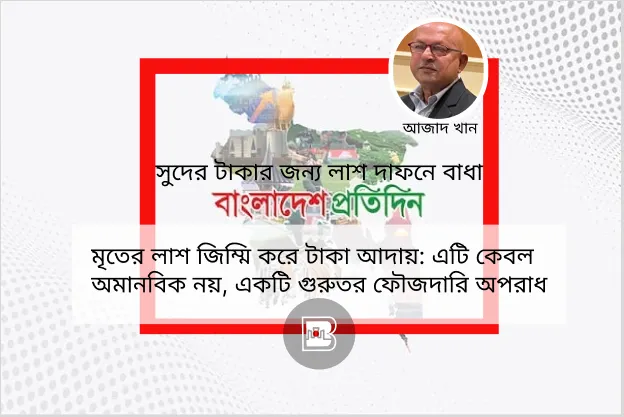 মৃতের লাশ জিম্মি করে টাকা আদায়: এটি কেবল অমানবিক নয়, একটি গুরুতর ফৌজদারি অপরাধ